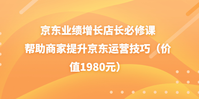 【副业项目3921期】京东业绩增长店长必修课：帮助商家提升京东运营技巧-盈途副业网