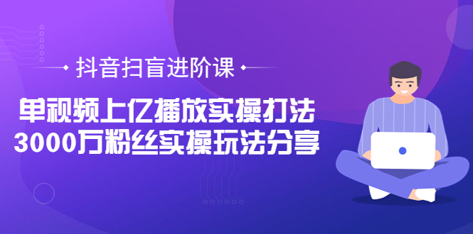 【副业项目3922期】抖音扫盲进阶课：单视频上亿播放实操打法，3000万粉丝实操玩法分享！-盈途副业网