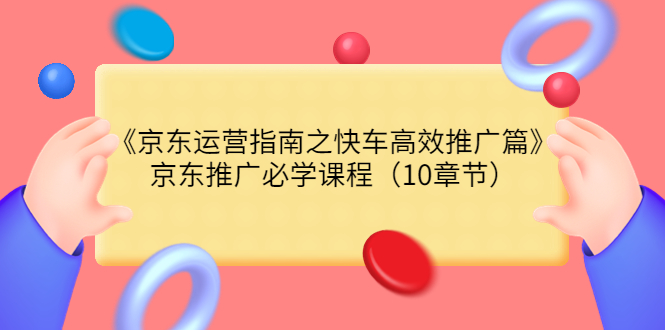 【副业项目3930期】京东运营指南之快车高效推广篇，京东推广必学课程（10章节）-盈途副业网