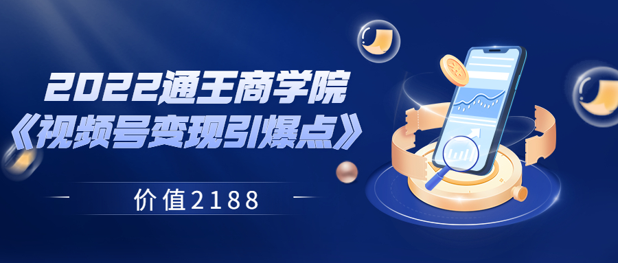 【副业项目3939期】2022通王商学院《视频号变现引爆点》-盈途副业网