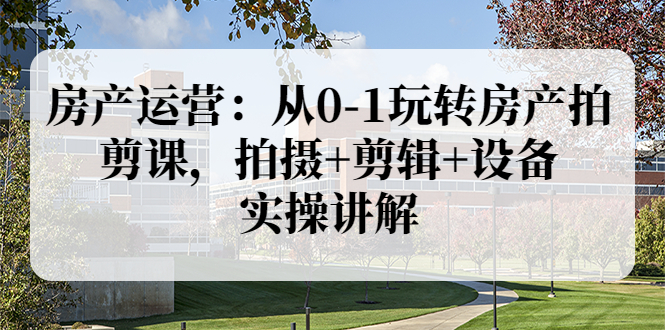 【副业项目3846期】房产运营：从0-1玩转房产拍剪课，拍摄+剪辑+设备，实操讲解（价值899）-盈途副业网