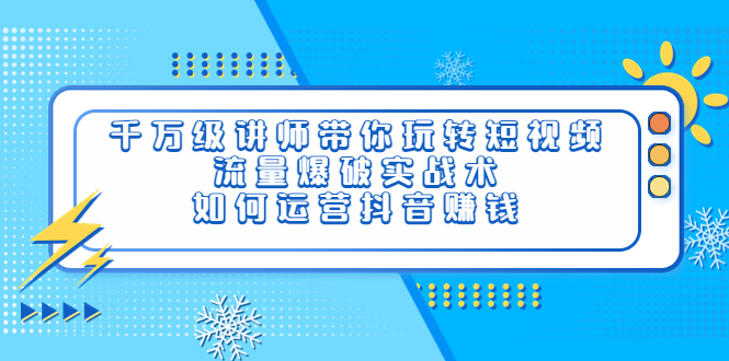 【副业项目4020期】千万级讲师带你玩转短视频，流量爆破实战术，如何运营抖音赚钱-盈途副业网
