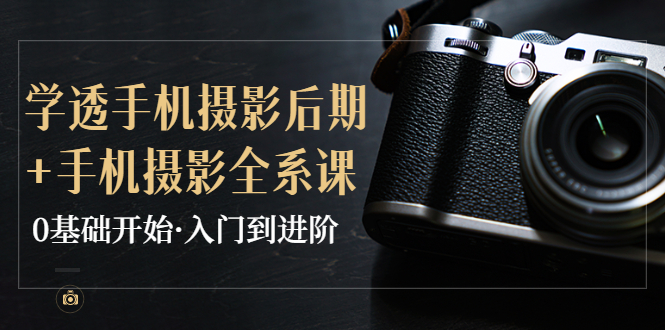 【副业项目4028期】教你学透手机摄影后期+手机摄影全系课，0基础开始·入门到进阶-盈途副业网
