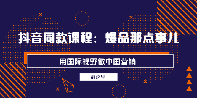 【副业项目4090期】抖音同款课程：爆品那点事儿，用国际视野做中国营销（20节课）-盈途副业网