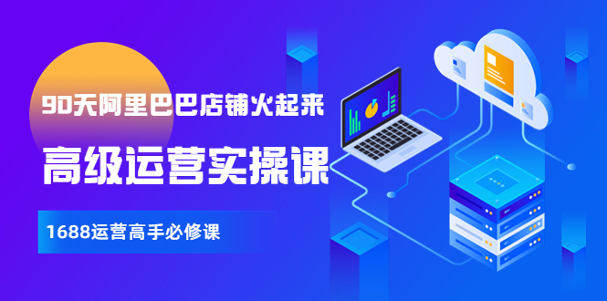 【副业项目4092期】90天阿里巴巴店铺火起来：高级运营实操课，1688运营高手必修课-盈途副业网