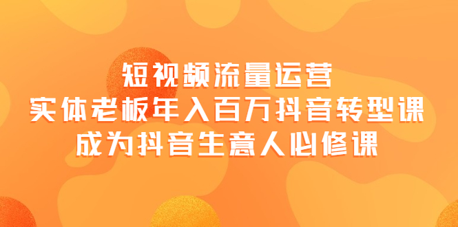 【副业项目4118期】短视频流量运营，实体老板年入百万-抖音转型课，成为抖音生意人的必修课-盈途副业网