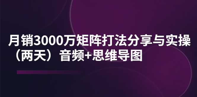 【副业项目4119期】某线下培训：月销3000万矩阵打法分享与实操（两天）音频+思维导图-盈途副业网
