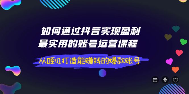 【副业项目4143期】如何通过抖音实现盈利，最实用的账号运营课程 从0到1打造能赚钱的爆款账号-盈途副业网