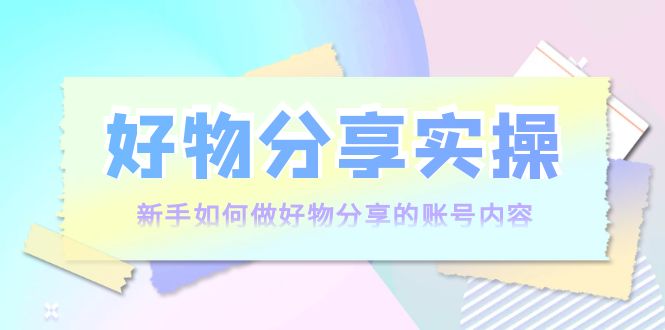 【副业项目4144期】好物分享实操：新手如何做好物分享的账号内容，实操教学-盈途副业网