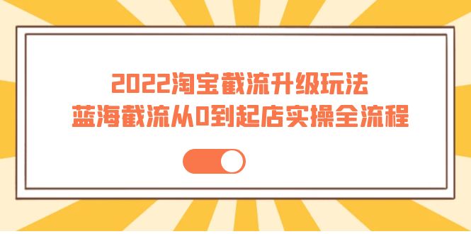 【副业项目4161期】2022淘宝截流升级玩法：蓝海截流从0到起店实操全流程-盈途副业网