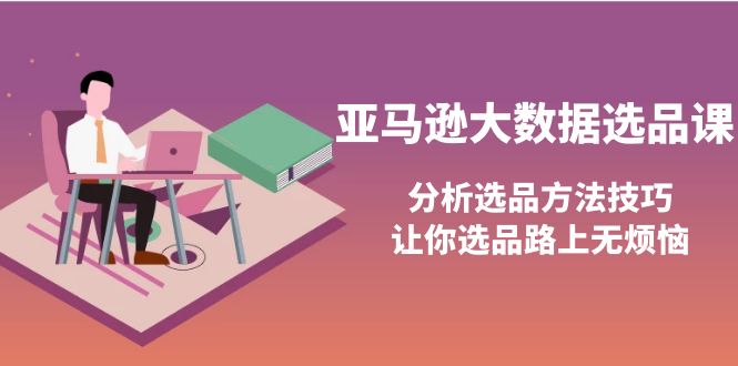 【副业项目4166期】亚马逊大数据选品课：分析亚马逊选品方法技巧，让你选品路上无烦恼-盈途副业网