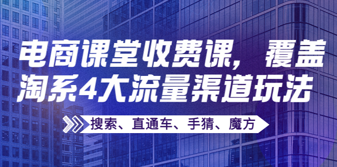 【副业项目4186期】某电商课堂收费课，覆盖淘系4大流量渠道玩法【搜索、直通车、手猜、魔方】-盈途副业网