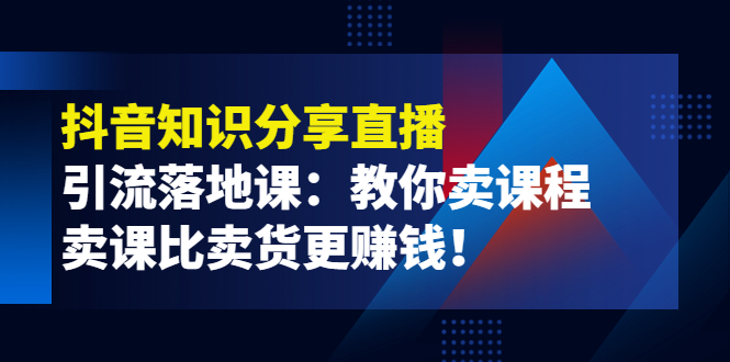 【副业项目4203期】《抖音知识分享直播》引流落地课：教你卖课程，卖课比卖货更赚钱-盈途副业网