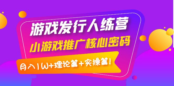 【副业项目4213期】游戏发行人项目：小游戏推广核心密码，月入1W+理论篇+实操篇！-盈途副业网