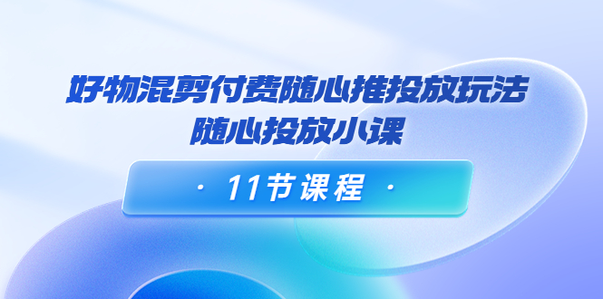 【副业项目4228期】万三·好物混剪付费随心推投放玩法，随心投放小课（11节课程）-盈途副业网