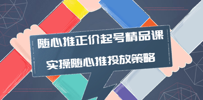 【副业项目4235期】随心推正价起号精品课，实操随心推投放策略（5节课-价值298）-盈途副业网