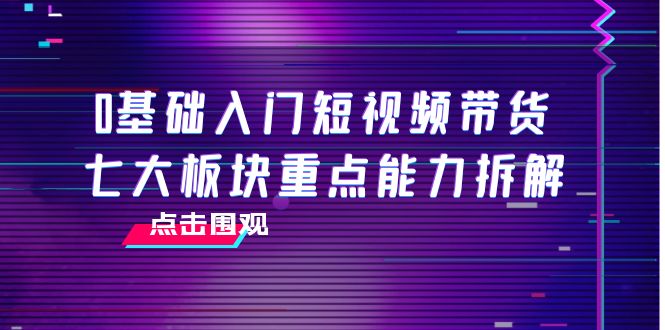 【副业项目4238期】0基础入门短视频带货，七大板块重点能力拆解，7节精品课4小时干货-盈途副业网