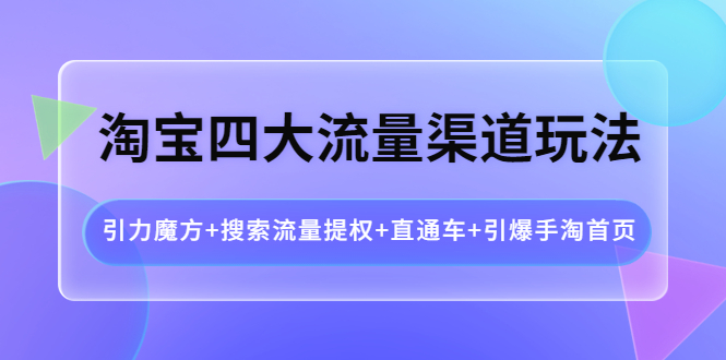 【副业项目4271期】淘宝四大流量渠道玩法：引力魔方+搜索流量提权+直通车+引爆手淘首页-盈途副业网