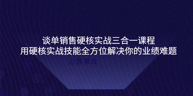 【副业项目4273期】谈单销售硬核实战三合一课程，用硬核实战技能全方位解决你的业绩难题-盈途副业网
