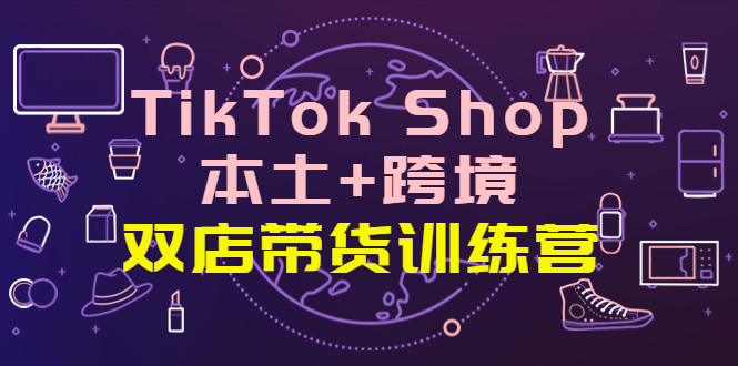 【副业项目4294期】TikTok Shop本土+跨境 双店带货训练营（第十五期）全球好物买卖 一店卖全球-盈途副业网