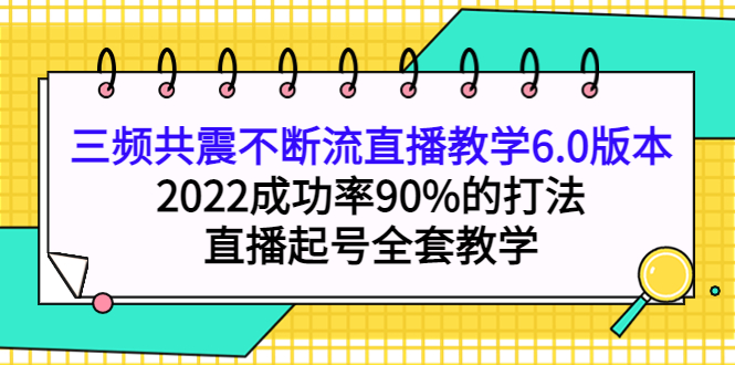 【副业项目4316期】三频共震不断流直播教学6.0版本，2022成功率90%的打法，直播起号全套教学-盈途副业网
