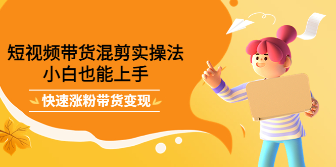 【副业项目4318期】短视频带货混剪实操法，小白也能上手，快速涨粉带货变现-盈途副业网