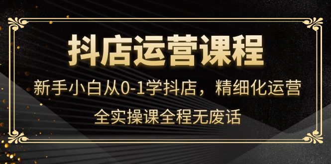 【副业项目4319期】抖店运营实操课：新手小白从0-1学抖店，精细化运营-盈途副业网