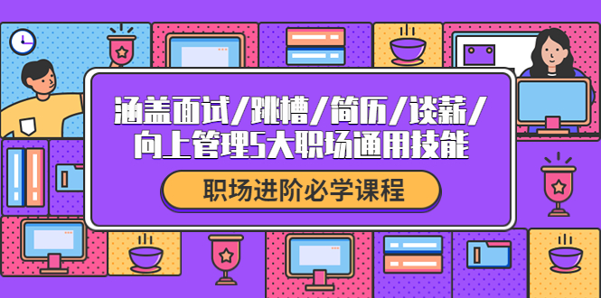 【副业项目4339期】职场进阶必学课程：涵盖面试/跳槽/简历/谈薪/向上管理5大职场通用技能-盈途副业网