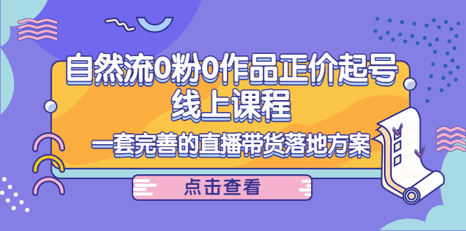 【副业项目4347期】自然流0粉0作品正价起号线上课程：一套完善的直播带货落地方案-盈途副业网