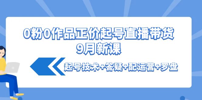 【副业项目4348期】0粉0作品正价起号直播带货9月新课：起号技术+答疑+配运营+罗盘-盈途副业网