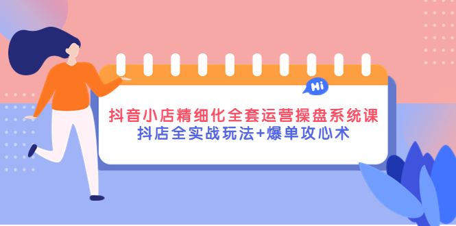 【副业项目4374期】抖音小店精细化全套运营操盘系统课，抖店全实战玩法+爆单攻心术-盈途副业网