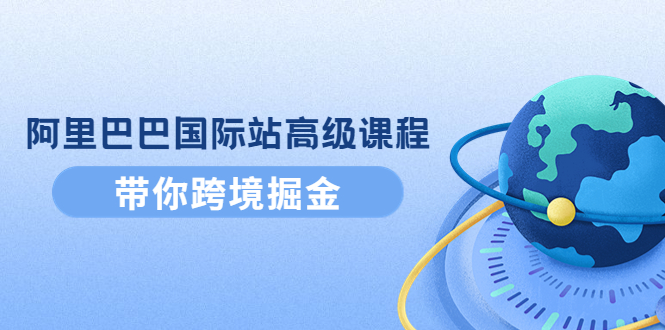 【副业项目4395期】阿里巴巴国际站高级课程：带你跨境掘金，选品+优化+广告+推广-盈途副业网