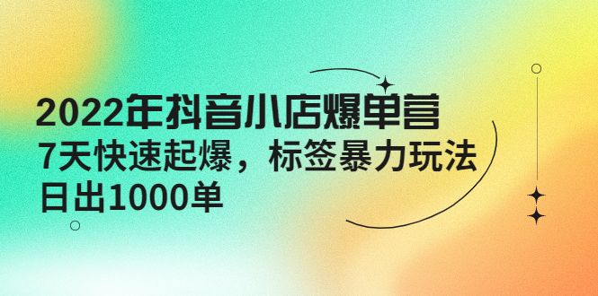 【副业项目4396期】2022年抖音小店爆单营【更新10月】 7天快速起爆 标签暴力玩法，日出1000单-盈途副业网