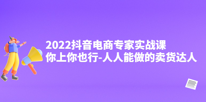 【副业项目4408期】2022抖音电商专家实战课，你上你也行-人人能做的卖货达人-盈途副业网