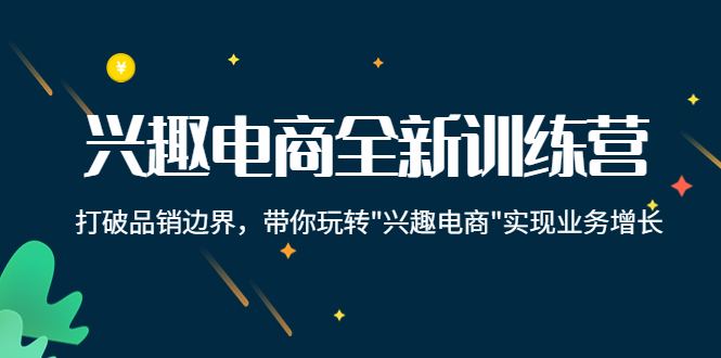 【副业项目4409期】兴趣电商全新训练营：打破品销边界，带你玩转“兴趣电商“实现业务增长-盈途副业网