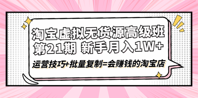 【副业项目4410期】淘宝虚拟无货源高级班【第21期】：月入1W+运营技巧+批量复制=会赚钱的淘宝店-盈途副业网
