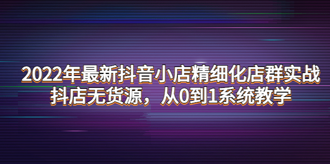 【副业项目4417期】2022年最新抖音小店精细化店群实战，抖店无货源，从0到1系统教学-盈途副业网