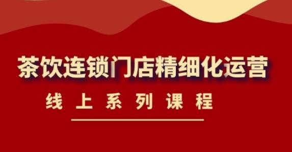 【副业项目4537期】《茶饮连锁门店精细化运营》线上系列课程，茶饮门店经营必备课程-价值458元-盈途副业网