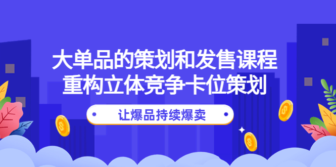 【副业项目4559期】大单品的策划和发售课程：重构立体竞争卡位策划，让爆品持续爆卖-盈途副业网