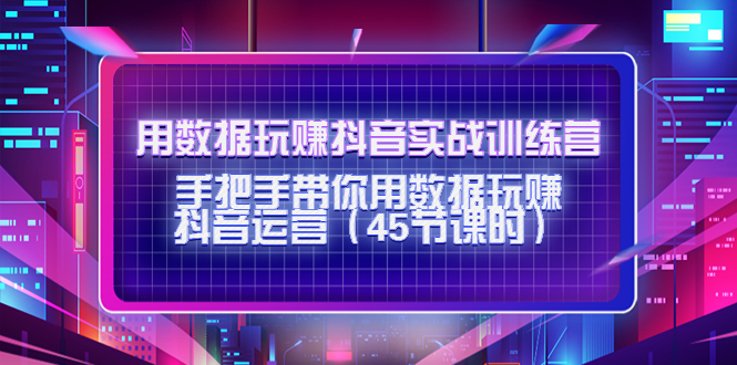 【副业项目4560期】用数据玩赚抖音实战训练营：手把手带你用数据玩赚抖音运营（45节课时）-盈途副业网