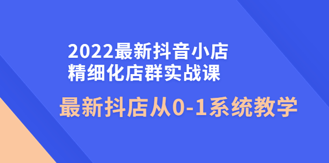 【副业项目4451期】2022最新抖音小店精细化店群实战课，最新抖店从0-1系统教学-盈途副业网