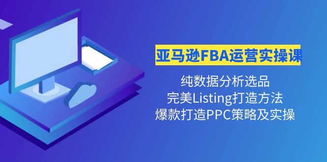 【副业项目4456期】亚马逊FBA运营实操课：纯数据分析选品+完美Listing打造+爆款打造PPC策略实操-盈途副业网