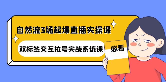 【副业项目4459期】自然流3场起爆直播实操课：双标签交互拉号实战系统课-盈途副业网