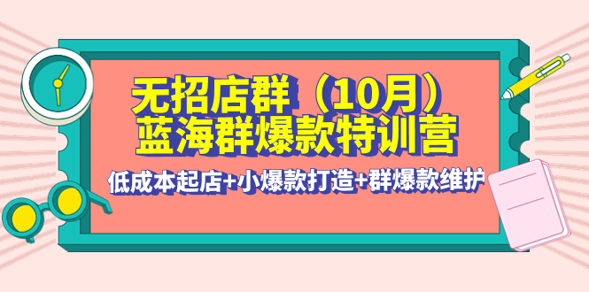 【副业项目4477期】无招店群·蓝海群爆款特训营(10月新课) 低成本起店+小爆款打造+群爆款维护-盈途副业网