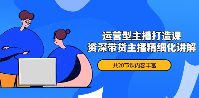 【副业项目4478期】月销千万操盘手-运营型主播打造课，资深带货主播精细化讲解（20节课）-盈途副业网