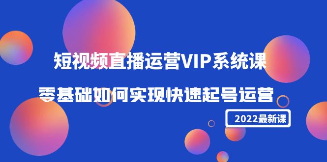 【副业项目4489期】2022短视频直播运营VIP系统课：零基础如何实现快速起号运营（价值2999）-盈途副业网