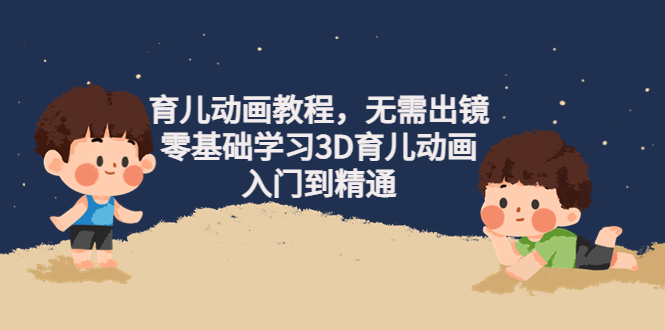 【副业项目4491期】阿姐育儿动画教程，无需出镜，零基础学习3D育儿动画，入门到精通-盈途副业网