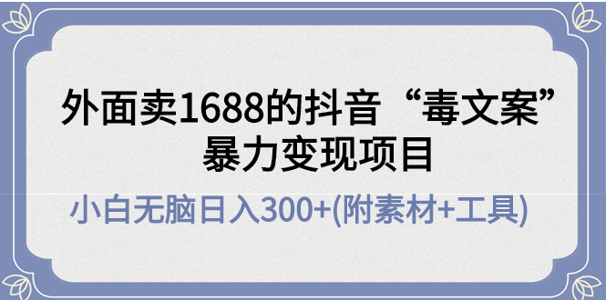【副业项目4523期】外面卖1688抖音“毒文案”暴力变现项目 ，小白无脑日入300+(几十G素材+工具)-盈途副业网