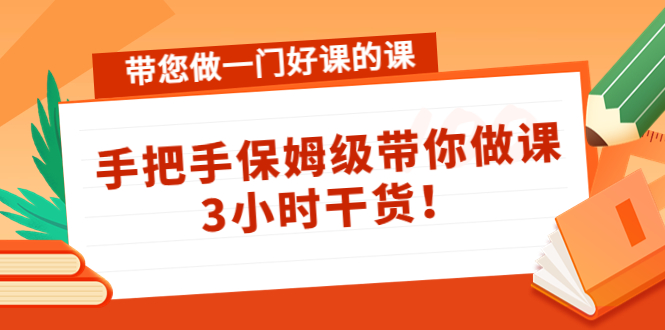 【副业项目4587期】带您做一门好课的课：手把手保姆级带你做课，3小时干货-盈途副业网
