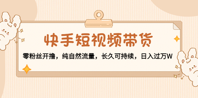 【副业项目4601期】快手短视频带货：零粉丝开撸，纯自然流量，长久可持续，日入过万W-盈途副业网